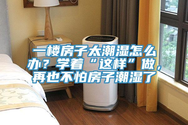 一樓房子太潮濕怎么辦？學(xué)著“這樣”做，再也不怕房子潮濕了