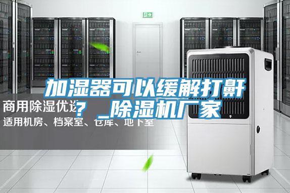 加濕器可以緩解打鼾?_除濕機廠家