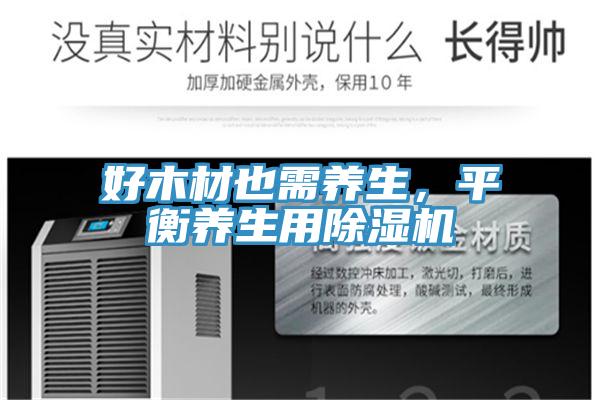 好木材也需養(yǎng)生,平衡養(yǎng)生用除濕機