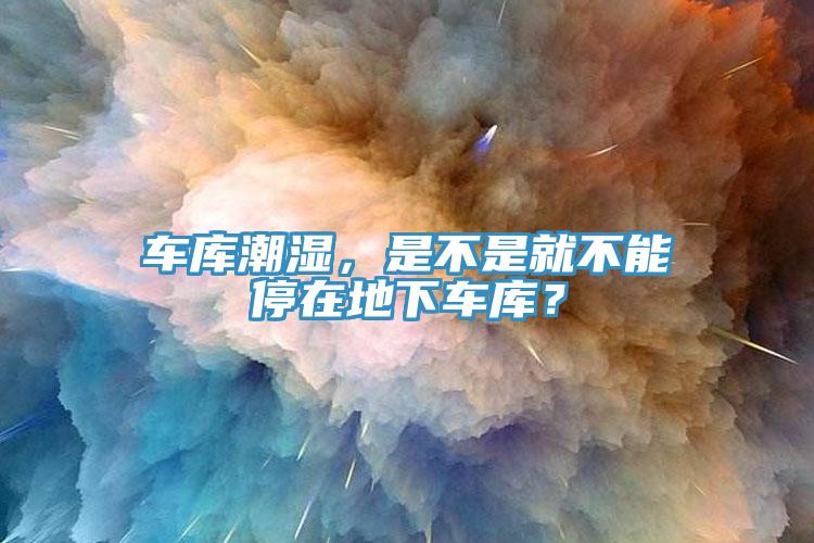 車庫潮濕，是不是就不能停在地下車庫？