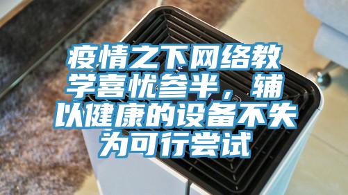 疫情之下網絡教學喜憂參半,輔以健康的設備不失為可行嘗試