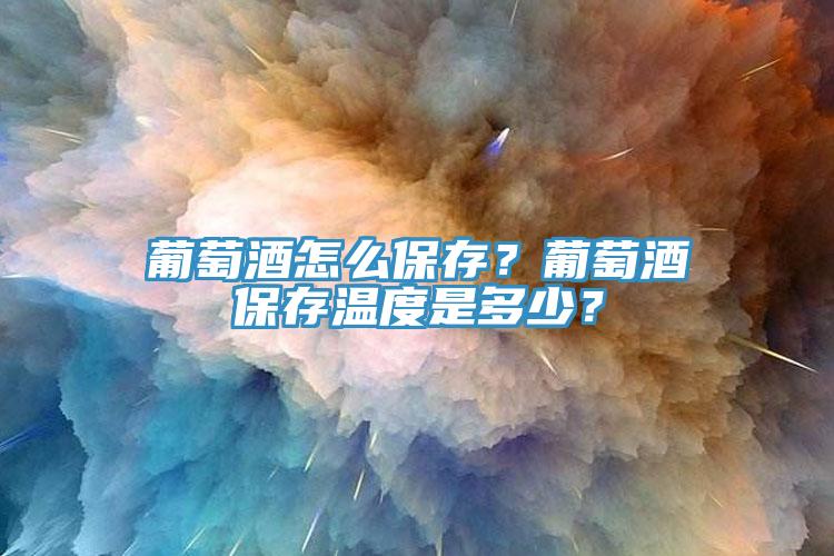 葡萄酒怎么保存？葡萄酒保存溫度是多少？