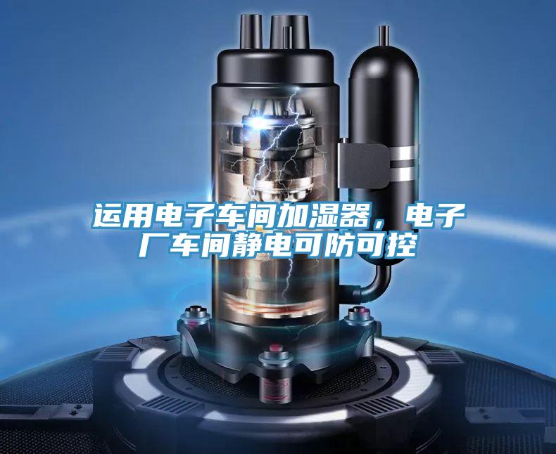 運用電子車間加濕器,電子廠車間靜電可防可控