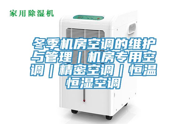 冬季機(jī)房空調(diào)的維護(hù)與管理|機(jī)房專用空調(diào)|精密空調(diào)|恒溫恒濕空調(diào)