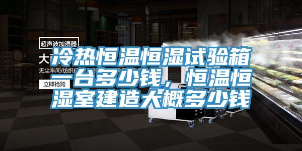 冷熱恒溫恒濕試驗(yàn)箱一臺(tái)多少錢,恒溫恒濕室建造大概多少錢