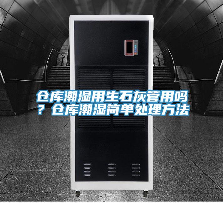 倉(cāng)庫(kù)潮濕用生石灰管用嗎？倉(cāng)庫(kù)潮濕簡(jiǎn)單處理方法