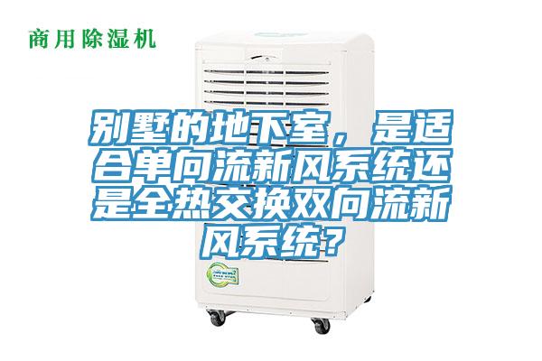 別墅的地下室，是適合單向流新風(fēng)系統(tǒng)還是全熱交換雙向流新風(fēng)系統(tǒng)？