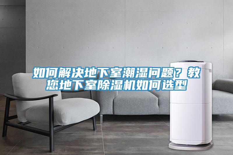 如何解決地下室潮濕問(wèn)題?教您地下室除濕機(jī)如何選型