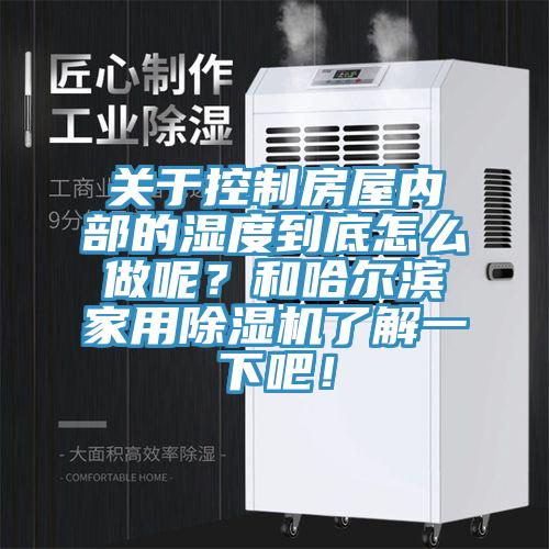 關于控制房屋內部的濕度到底怎么做呢？和哈爾濱家用除濕機了解一下吧！
