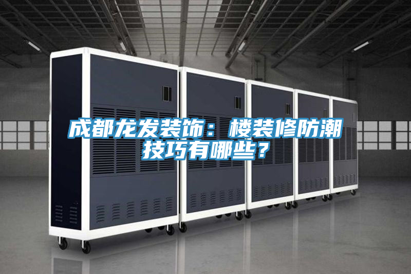 成都龍發裝飾:樓裝修防潮技巧有哪些?