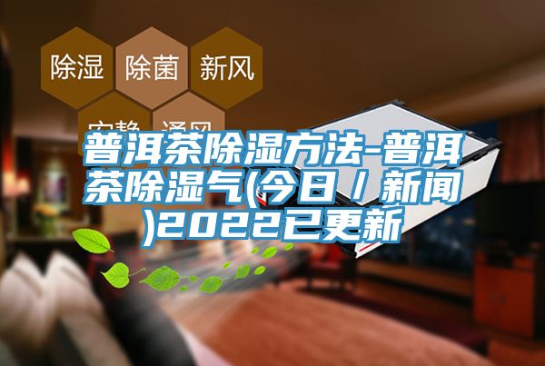 普洱茶除濕方法-普洱茶除濕氣(今日/新聞)2022已更新
