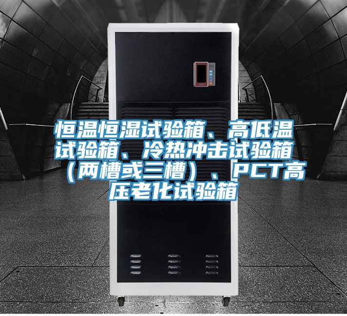 恒溫恒濕試驗箱、高低溫試驗箱、冷熱沖擊試驗箱（兩槽或三槽）、PCT高壓老化試驗箱
