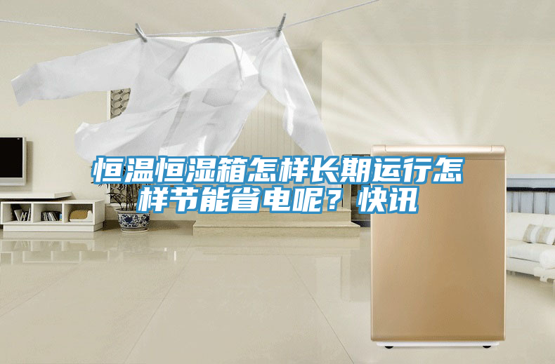 恒溫恒濕箱怎樣長期運行怎樣節(jié)能省電呢？快訊