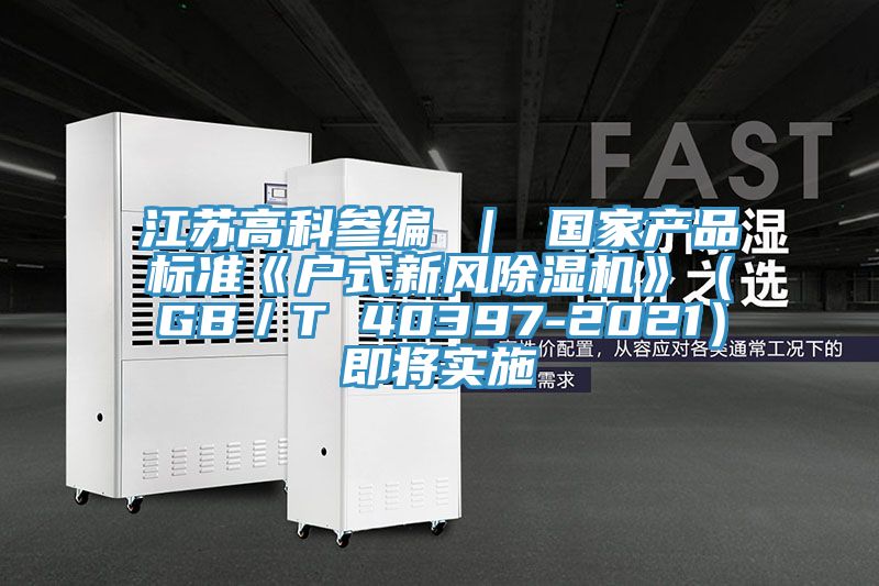 江蘇高科參編 | 國家產品標準《戶式新風除濕機》(GB/T 40397-2021)即將實施