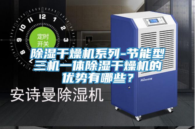 除濕干燥機系列-節能型三機一體除濕干燥機的優勢有哪些?