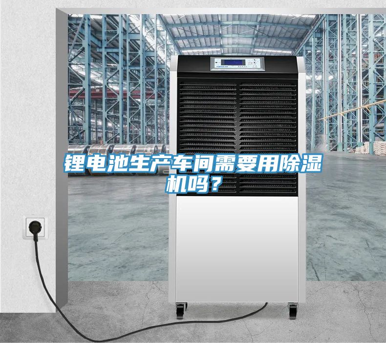 鋰電池生產車間需要用除濕機嗎？