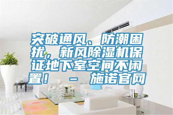 突破通風、防潮困擾，新風除濕機保證地下室空間不閑置！ – 施諾官網