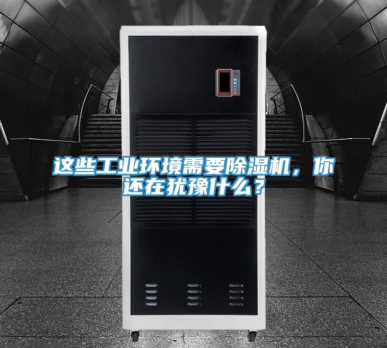 這些工業(yè)環(huán)境需要除濕機，你還在猶豫什么？