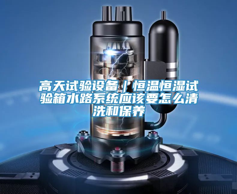 高天試驗設備|恒溫恒濕試驗箱水路系統應該要怎么清洗和保養