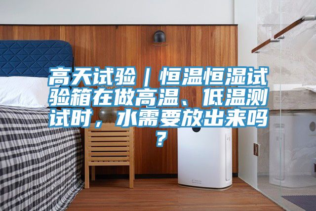高天試驗|恒溫恒濕試驗箱在做高溫、低溫測試時,水需要放出來嗎?